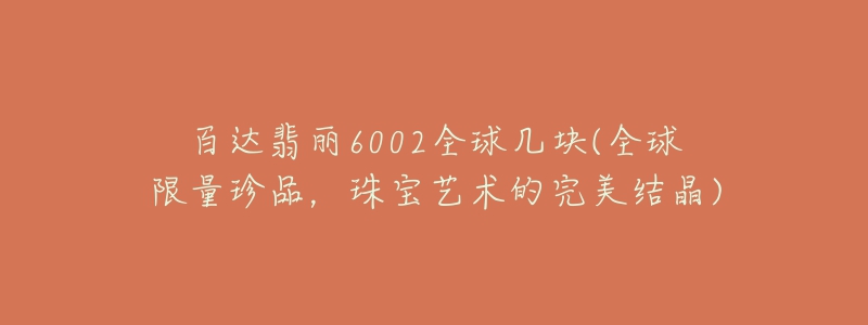 百达翡丽6002全球几块(全球限量珍品，珠宝艺术的完美结晶)