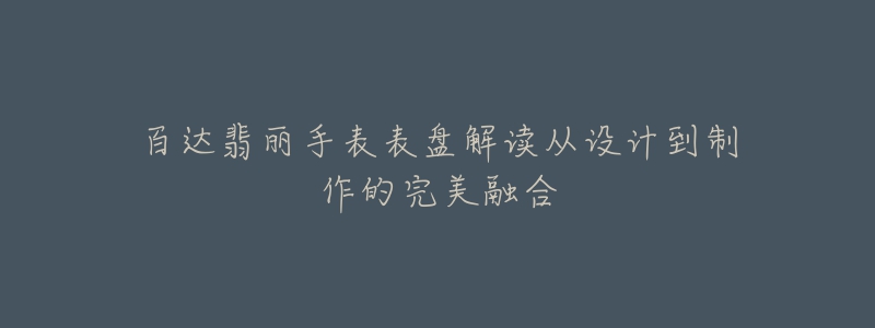 百达翡丽手表表盘解读从设计到制作的完美融合