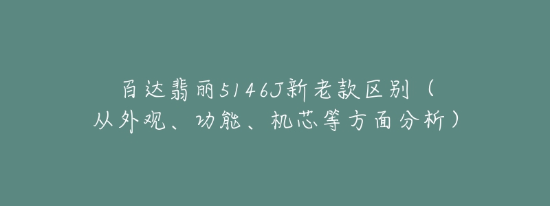 百达翡丽5146J新老款区别（从外观、功能、机芯等方面分析）