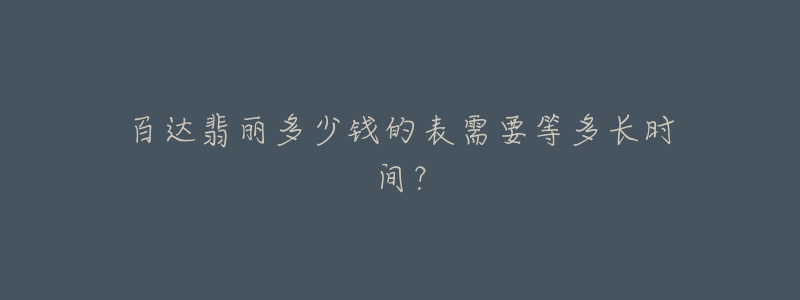 百达翡丽多少钱的表需要等多长时间？