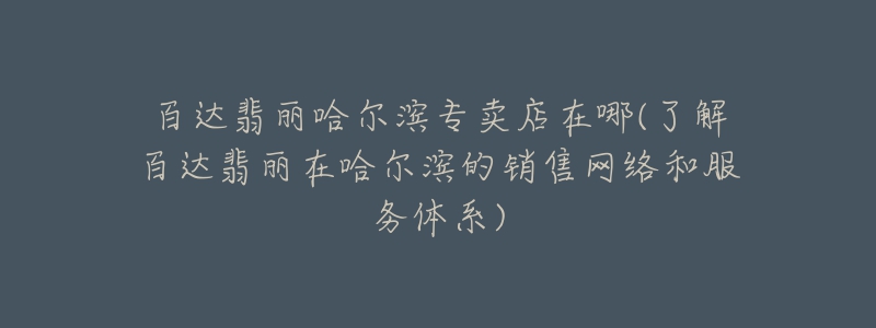 百达翡丽哈尔滨专卖店在哪(了解百达翡丽在哈尔滨的销售网络和服务体系)