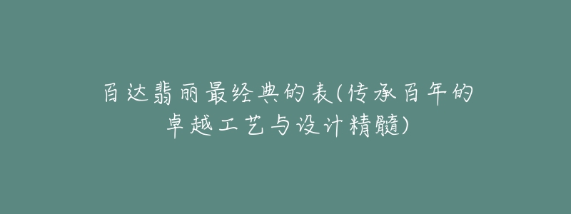 百达翡丽最经典的表(传承百年的卓越工艺与设计精髓)