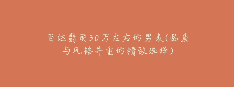 百达翡丽30万左右的男表(品质与风格并重的精致选择)