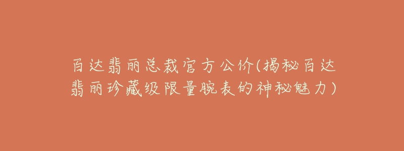 百达翡丽总裁官方公价(揭秘百达翡丽珍藏级限量腕表的神秘魅力)