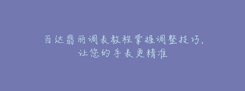 百达翡丽调表教程掌握调整技巧，让您的手表更精准