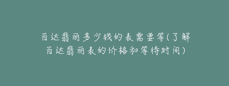 百达翡丽多少钱的表需要等(了解百达翡丽表的价格和等待时间)