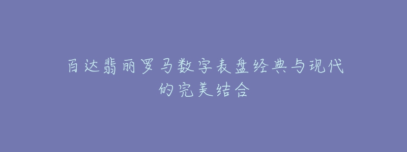 百达翡丽罗马数字表盘经典与现代的完美结合