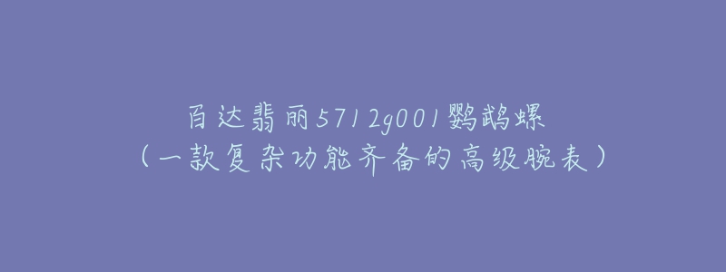 百达翡丽5712g001鹦鹉螺（一款复杂功能齐备的高级腕表）