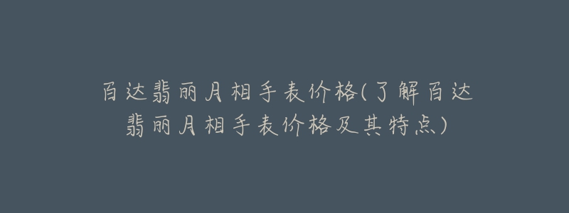 百达翡丽月相手表价格(了解百达翡丽月相手表价格及其特点)