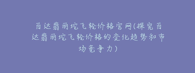 百达翡丽坨飞轮价格官网(探究百达翡丽坨飞轮价格的变化趋势和市场竞争力)