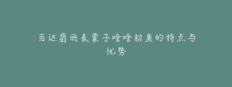 百达翡丽表蒙子啥啥材质的特点与优势