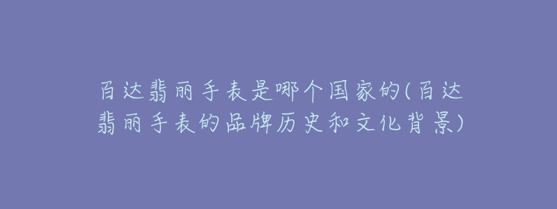 百达翡丽手表是哪个国家的(百达翡丽手表的品牌历史和文化背景)