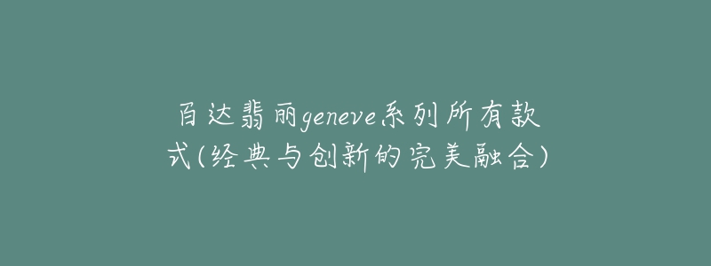 百达翡丽geneve系列所有款式(经典与创新的完美融合)