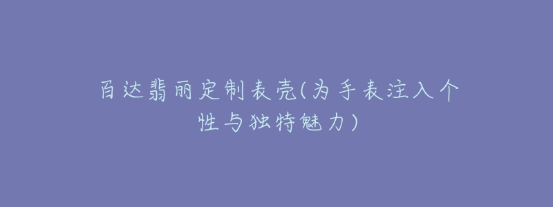 百达翡丽定制表壳(为手表注入个性与独特魅力)