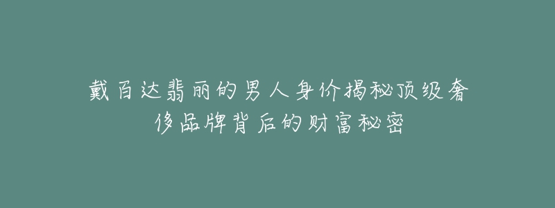 戴百达翡丽的男人身价揭秘顶级奢侈品牌背后的财富秘密