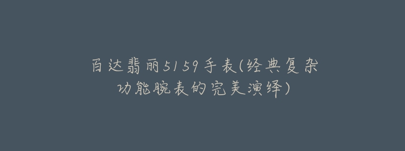 百达翡丽5159手表(经典复杂功能腕表的完美演绎)