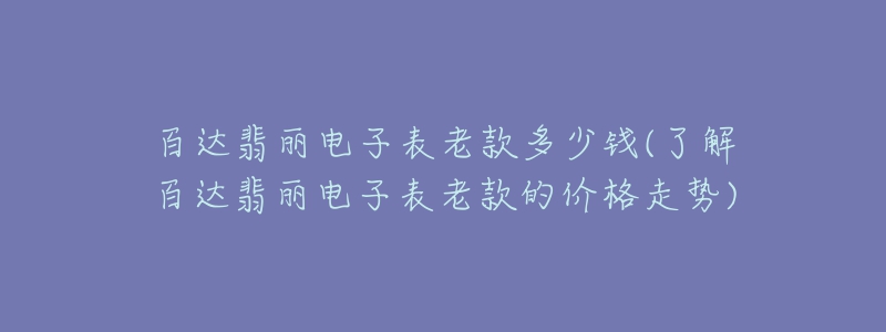 百达翡丽电子表老款多少钱(了解百达翡丽电子表老款的价格走势)