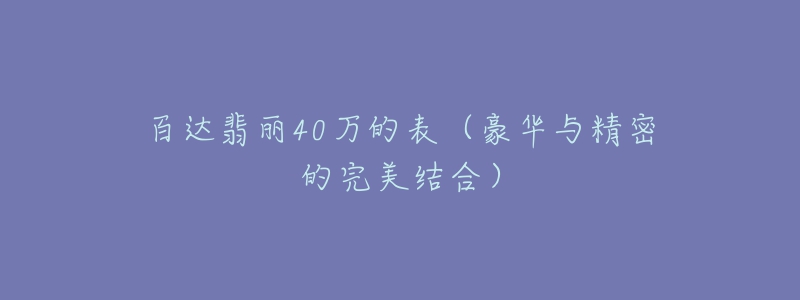 百达翡丽40万的表（豪华与精密的完美结合）