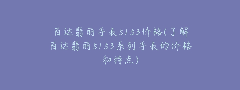 百达翡丽手表5153价格(了解百达翡丽5153系列手表的价格和特点)