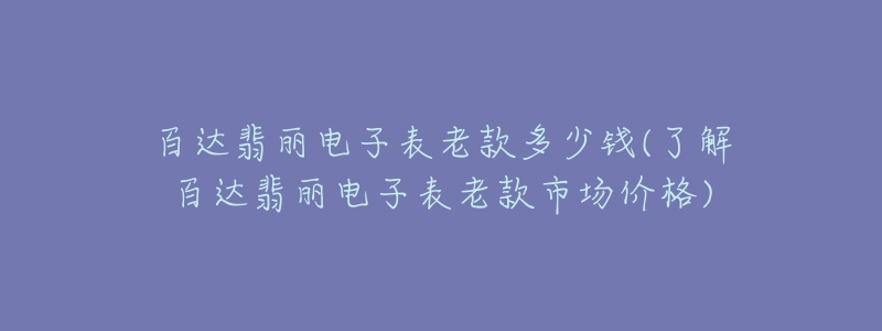 百达翡丽电子表老款多少钱(了解百达翡丽电子表老款市场价格)