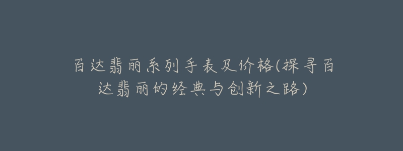 百达翡丽系列手表及价格(探寻百达翡丽的经典与创新之路)