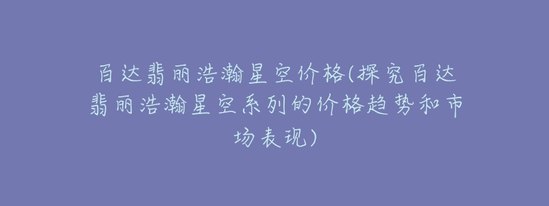 百达翡丽浩瀚星空价格(探究百达翡丽浩瀚星空系列的价格趋势和市场表现)