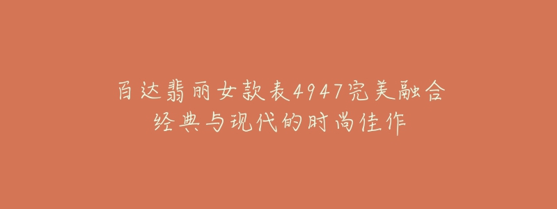 百达翡丽女款表4947完美融合经典与现代的时尚佳作