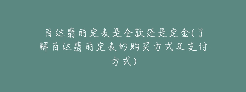 百达翡丽定表是全款还是定金(了解百达翡丽定表的购买方式及支付方式)