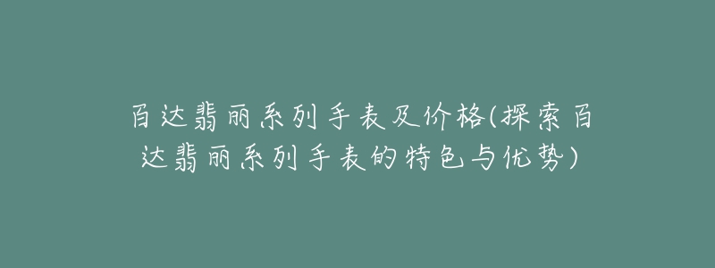 百达翡丽系列手表及价格(探索百达翡丽系列手表的特色与优势)