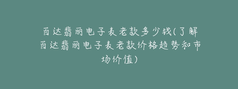 百达翡丽电子表老款多少钱(了解百达翡丽电子表老款价格趋势和市场价值)