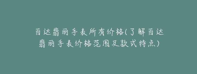 百达翡丽手表所有价格(了解百达翡丽手表价格范围及款式特点)