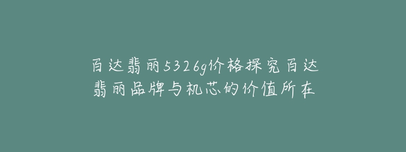 百达翡丽5326g价格探究百达翡丽品牌与机芯的价值所在