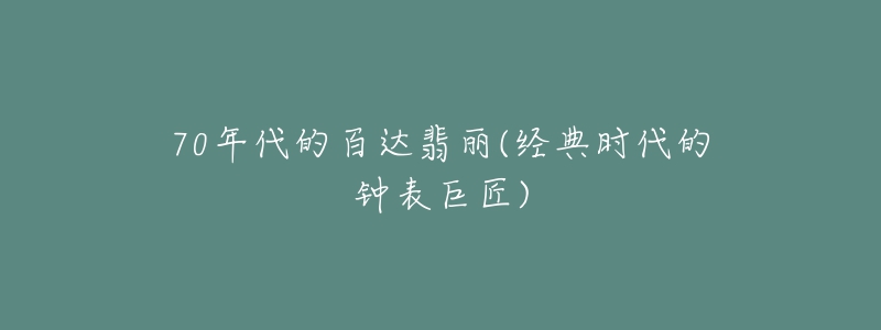 70年代的百达翡丽(经典时代的钟表巨匠)