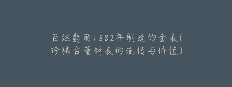 百达翡丽1882年制造的金表(珍稀古董钟表的流传与价值)