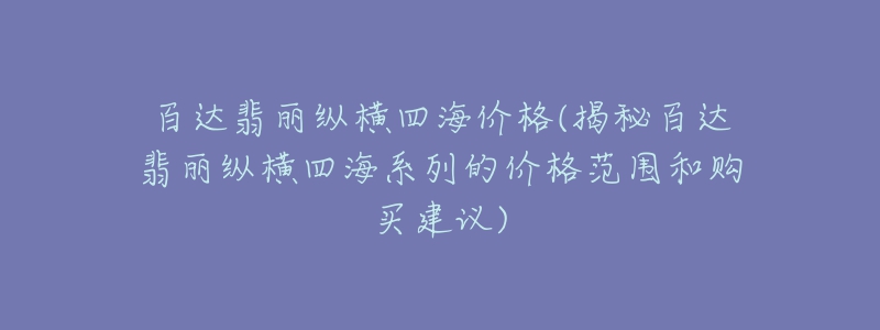 百达翡丽纵横四海价格(揭秘百达翡丽纵横四海系列的价格范围和购买建议)