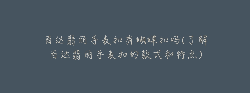 百达翡丽手表扣有蝴蝶扣吗(了解百达翡丽手表扣的款式和特点)