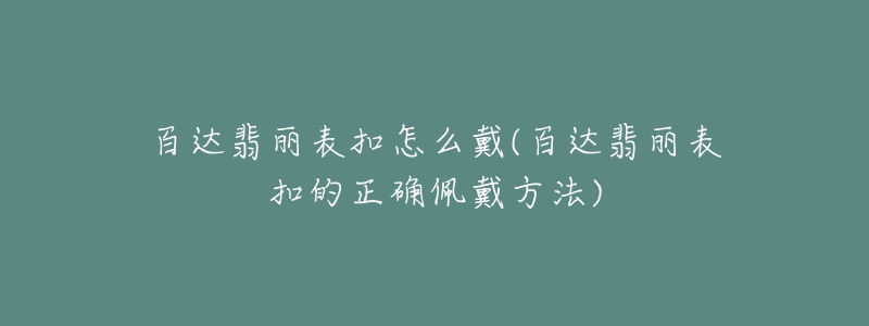 百达翡丽表扣怎么戴(百达翡丽表扣的正确佩戴方法)