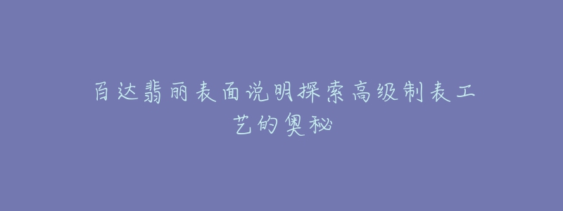 百达翡丽表面说明探索高级制表工艺的奥秘