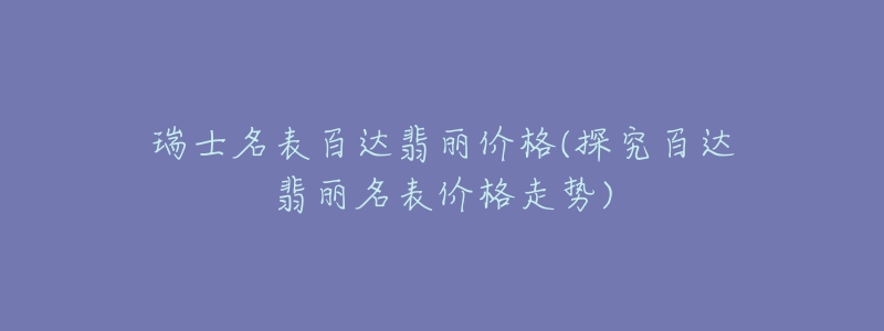 瑞士名表百达翡丽价格(探究百达翡丽名表价格走势)