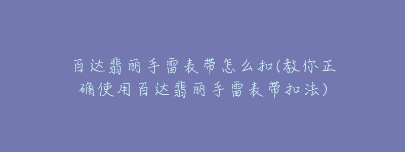 百达翡丽手雷表带怎么扣(教你正确使用百达翡丽手雷表带扣法)