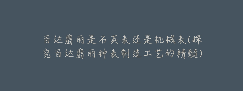 百达翡丽是石英表还是机械表(探究百达翡丽钟表制造工艺的精髓)