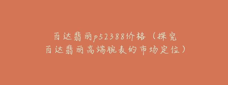 百达翡丽p52388价格（探究百达翡丽高端腕表的市场定位）