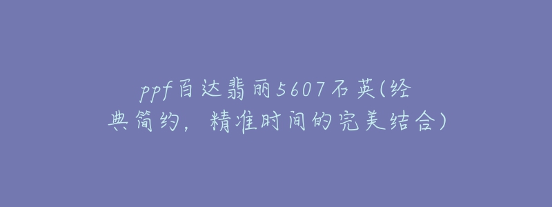 ppf百达翡丽5607石英(经典简约，精准时间的完美结合)