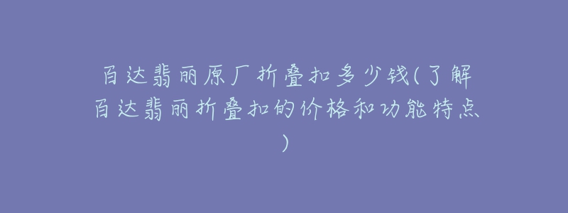 百达翡丽原厂折叠扣多少钱(了解百达翡丽折叠扣的价格和功能特点)