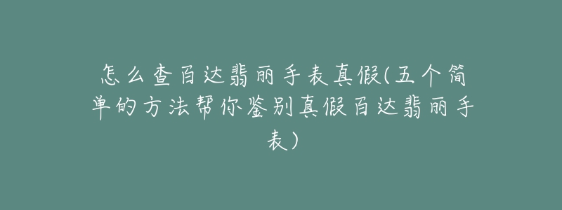 怎么查百达翡丽手表真假(五个简单的方法帮你鉴别真假百达翡丽手表)