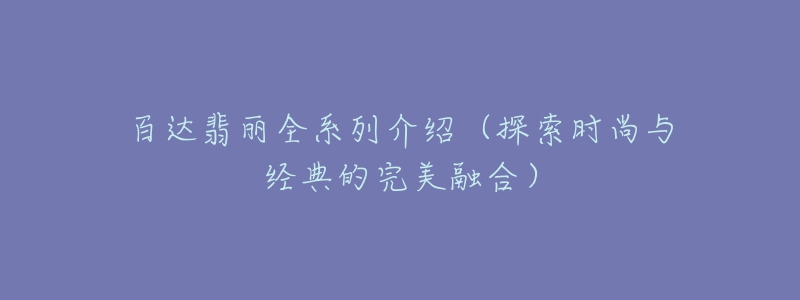 百达翡丽全系列介绍（探索时尚与经典的完美融合）