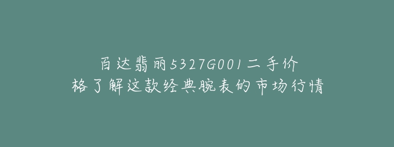 百达翡丽5327G001二手价格了解这款经典腕表的市场行情