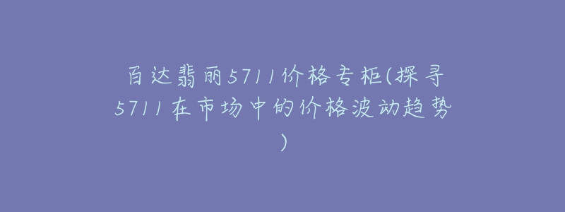 百达翡丽5711价格专柜(探寻5711在市场中的价格波动趋势)