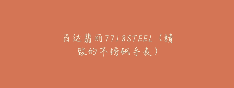 百达翡丽7718STEEL（精致的不锈钢手表）