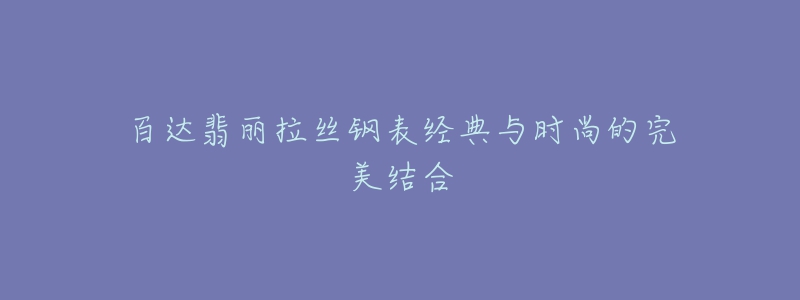 百达翡丽拉丝钢表经典与时尚的完美结合